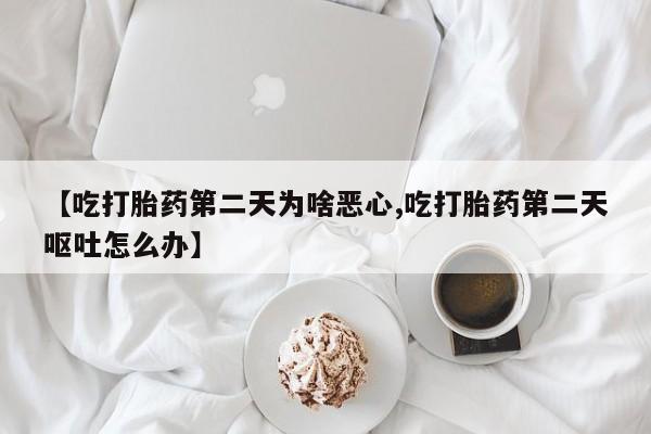 药流药使用【吃打胎药第二天为啥恶心,吃打胎药第二天呕吐怎么办】