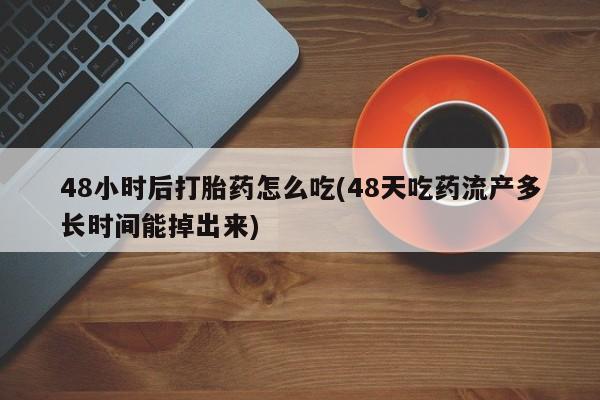 药流药使用48小时后打胎药怎么吃(48天吃药流产多长时间能掉出来)