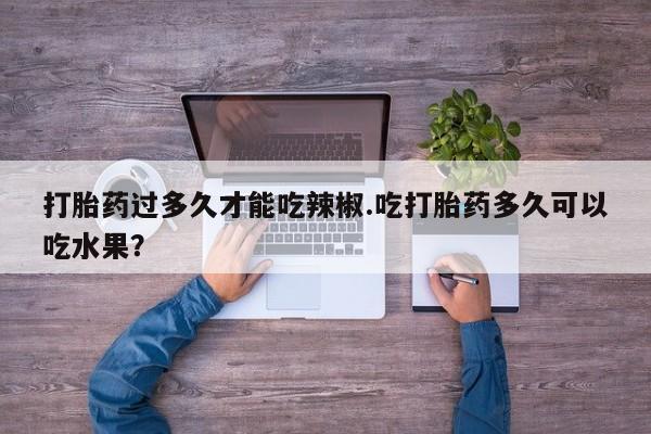 药流药使用打胎药过多久才能吃辣椒.吃打胎药多久可以吃水果？