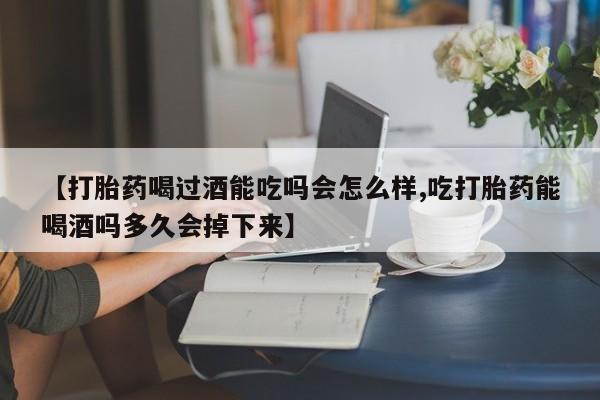 药流药使用【打胎药喝过酒能吃吗会怎么样,吃打胎药能喝酒吗多久会掉下来】