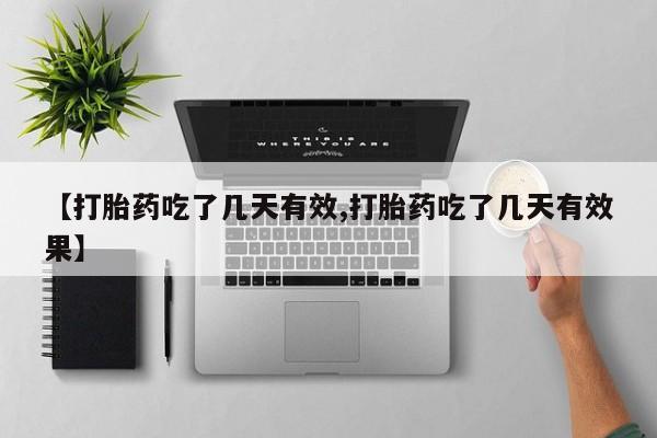 药流药使用【打胎药吃了几天有效,打胎药吃了几天有效果】