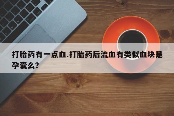药流药使用打胎药有一点血.打胎药后流血有类似血块是孕囊么？