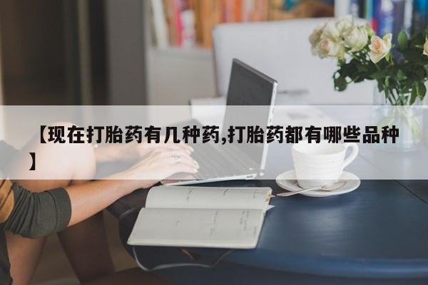 药流药使用【现在打胎药有几种药,打胎药都有哪些品种】