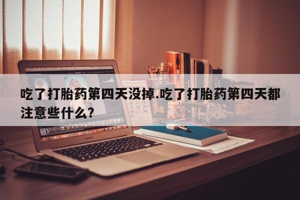 药流药使用吃了打胎药第四天没掉.吃了打胎药第四天都注意些什么？