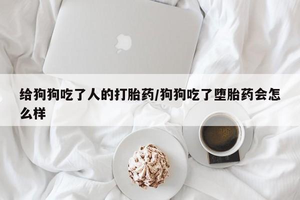 药流药使用给狗狗吃了人的打胎药/狗狗吃了堕胎药会怎么样