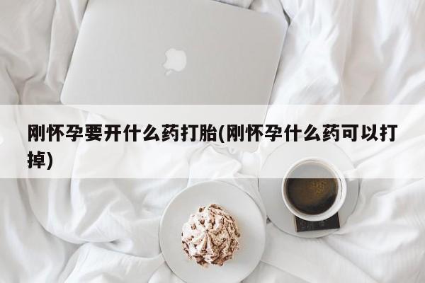 药流药使用刚怀孕要开什么药打胎(刚怀孕什么药可以打掉)