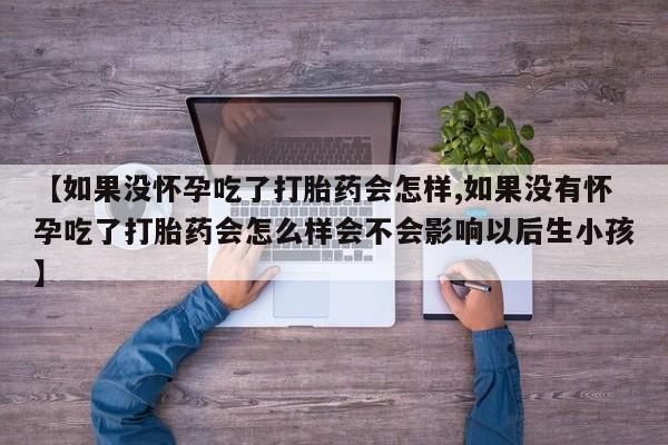 药流药使用【如果没怀孕吃了打胎药会怎样,如果没有怀孕吃了打胎药会怎么样会不会影响以后生小孩】