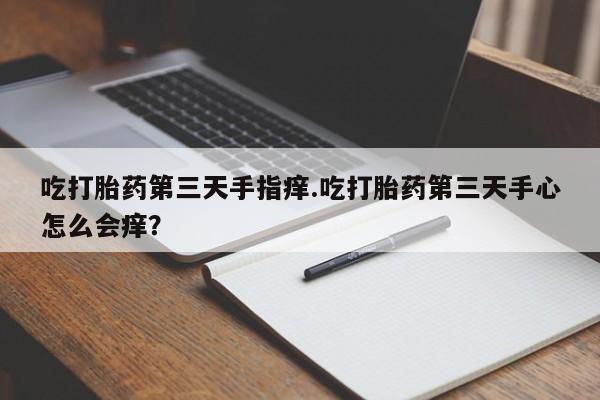 药流药使用吃打胎药第三天手指痒.吃打胎药第三天手心怎么会痒？