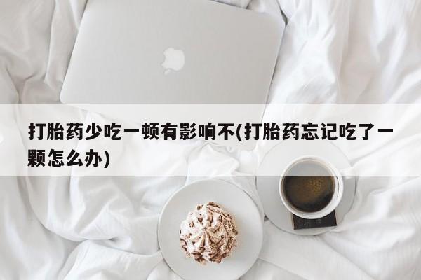 药流药使用打胎药少吃一顿有影响不(打胎药忘记吃了一颗怎么办)