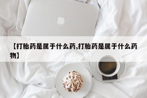 药流药使用【打胎药是属于什么药,打胎药是属于什么药物】