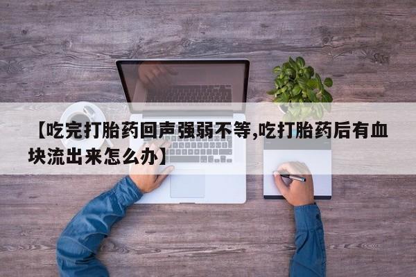 药流药使用【吃完打胎药回声强弱不等,吃打胎药后有血块流出来怎么办】