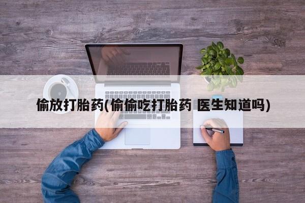 药流药使用偷放打胎药(偷偷吃打胎药 医生知道吗)