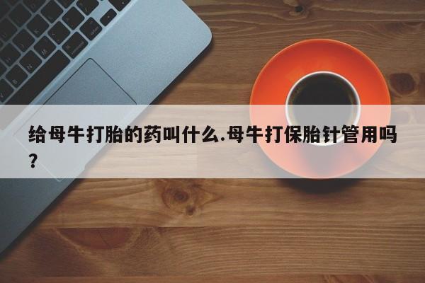 药流药使用给母牛打胎的药叫什么.母牛打保胎针管用吗？