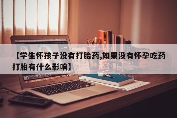 药流药使用【学生怀孩子没有打胎药,如果没有怀孕吃药打胎有什么影响】