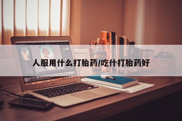 药流药使用人服用什么打胎药/吃什打胎药好