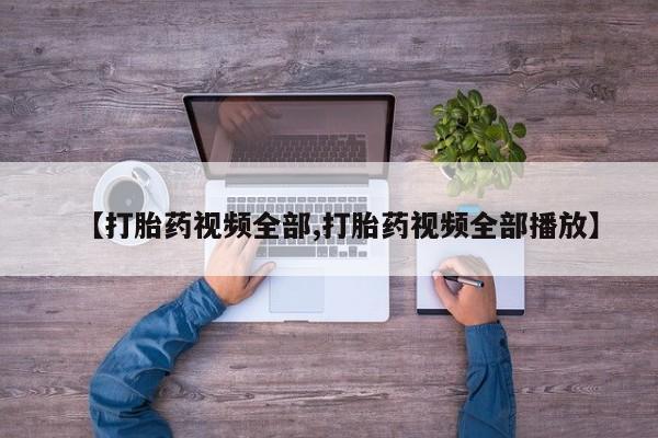 药流药使用【打胎药视频全部,打胎药视频全部播放】