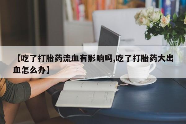 药流药使用【吃了打胎药流血有影响吗,吃了打胎药大出血怎么办】