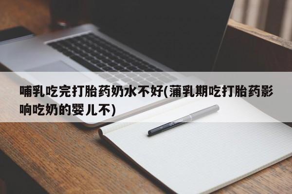 药流药使用哺乳吃完打胎药奶水不好(蒲乳期吃打胎药影响吃奶的婴儿不)
