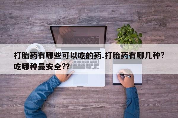 药流药使用打胎药有哪些可以吃的药.打胎药有哪几种?吃哪种最安全?？