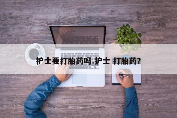 药流药使用护士要打胎药吗.护士 打胎药？