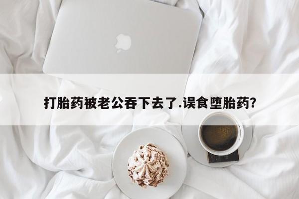 药流药使用打胎药被老公吞下去了.误食堕胎药？