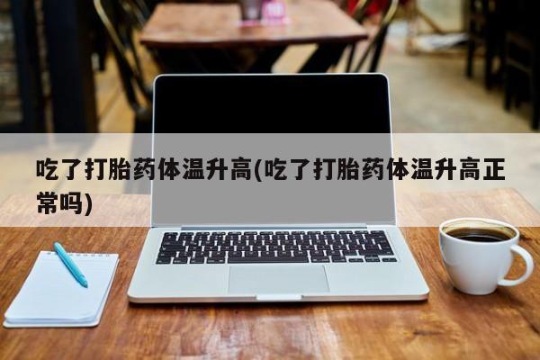 药流药使用吃了打胎药体温升高(吃了打胎药体温升高正常吗)