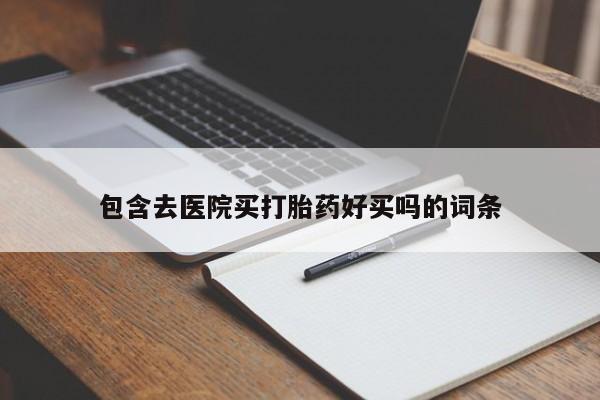 药流药使用包含去医院买打胎药好买吗的词条