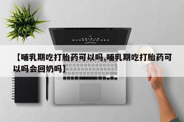 药流药使用【哺乳期吃打胎药可以吗,哺乳期吃打胎药可以吗会回奶吗】