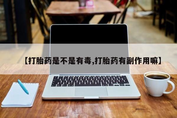 药流药使用【打胎药是不是有毒,打胎药有副作用嘛】