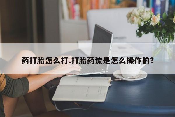 药流药使用药打胎怎么打.打胎药流是怎么操作的？
