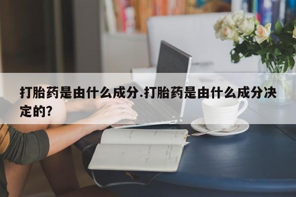 药流药使用打胎药是由什么成分.打胎药是由什么成分决定的？