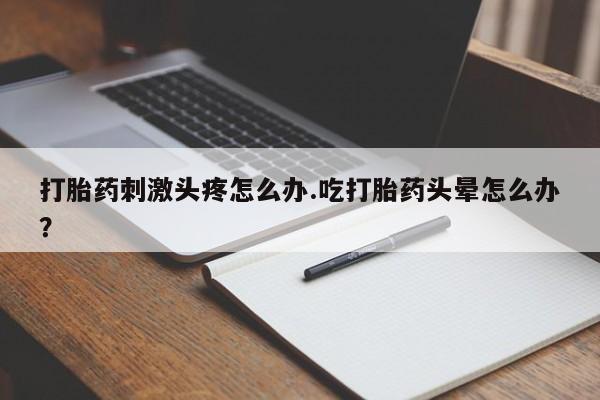 药流药使用打胎药刺激头疼怎么办.吃打胎药头晕怎么办？