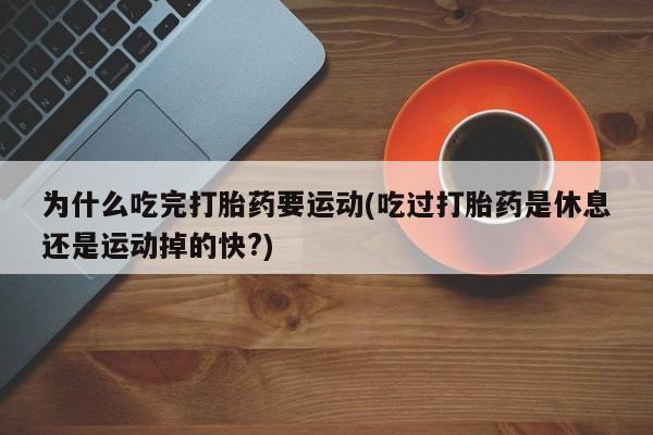 药流药使用为什么吃完打胎药要运动(吃过打胎药是休息还是运动掉的快?)
