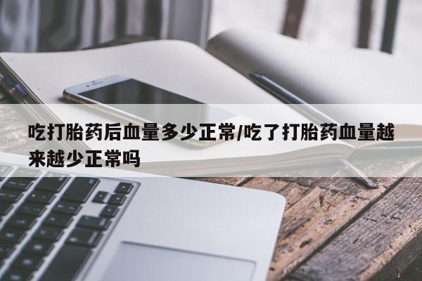 药流药使用吃打胎药后血量多少正常/吃了打胎药血量越来越少正常吗