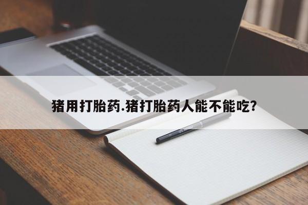 药流药使用猪用打胎药.猪打胎药人能不能吃？