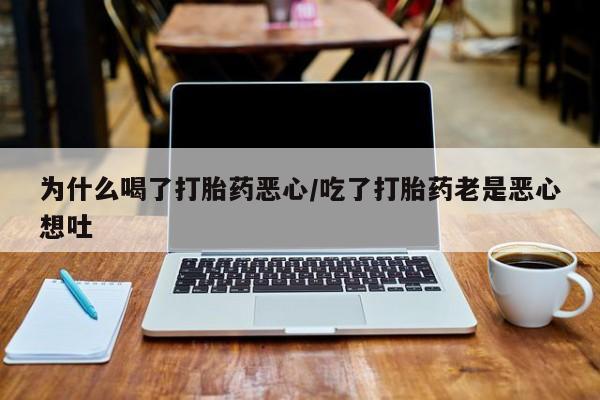 药流药使用为什么喝了打胎药恶心/吃了打胎药老是恶心想吐