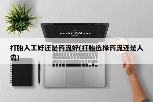 药流药使用打胎人工好还是药流好(打胎选择药流还是人流)