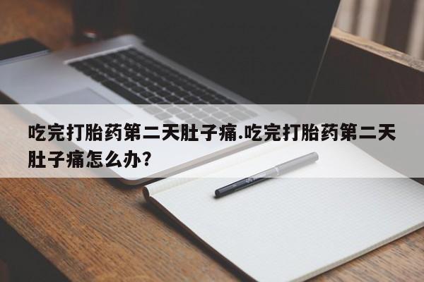 药流药使用吃完打胎药第二天肚子痛.吃完打胎药第二天肚子痛怎么办？