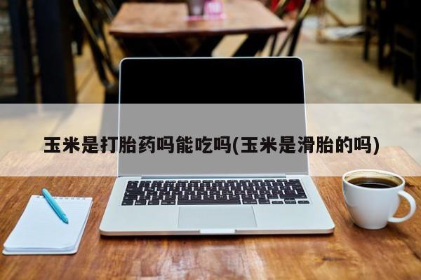 药流药使用玉米是打胎药吗能吃吗(玉米是滑胎的吗)