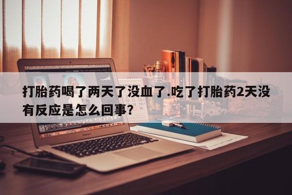 药流药使用打胎药喝了两天了没血了.吃了打胎药2天没有反应是怎么回事？