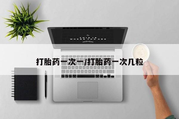 药流药使用打胎药一次一/打胎药一次几粒