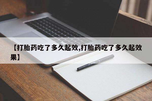 药流药使用【打胎药吃了多久起效,打胎药吃了多久起效果】