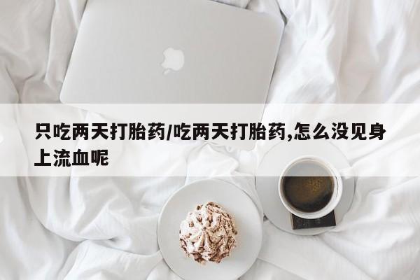 药流药使用只吃两天打胎药/吃两天打胎药,怎么没见身上流血呢