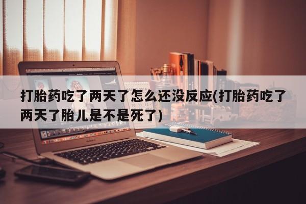 药流药使用打胎药吃了两天了怎么还没反应(打胎药吃了两天了胎儿是不是死了)
