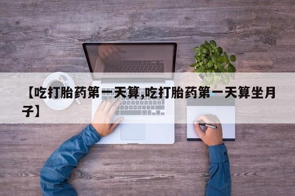 药流药使用【吃打胎药第一天算,吃打胎药第一天算坐月子】