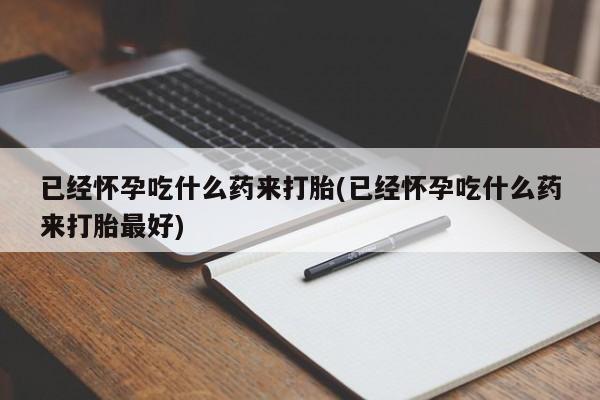 药流药使用已经怀孕吃什么药来打胎(已经怀孕吃什么药来打胎最好)