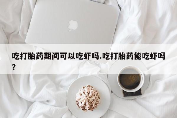药流药使用吃打胎药期间可以吃虾吗.吃打胎药能吃虾吗？