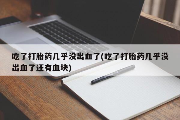 药流药使用吃了打胎药几乎没出血了(吃了打胎药几乎没出血了还有血块)