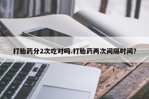 药流药使用打胎药分2次吃对吗.打胎药两次间隔时间？