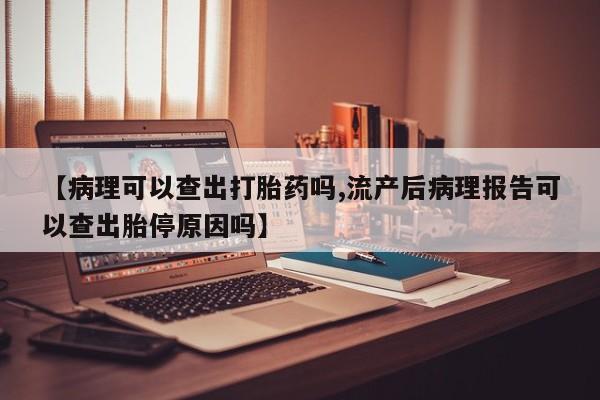 药流药使用【病理可以查出打胎药吗,流产后病理报告可以查出胎停原因吗】